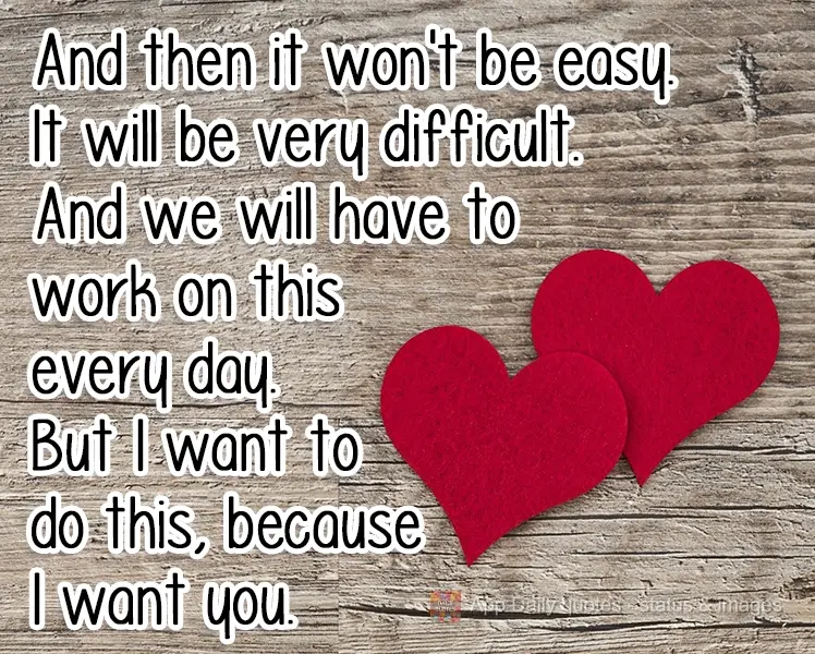 And then it won't be easy. It will be very difficult. And we will have to work on this every day. But I want to do this, because I want you.
