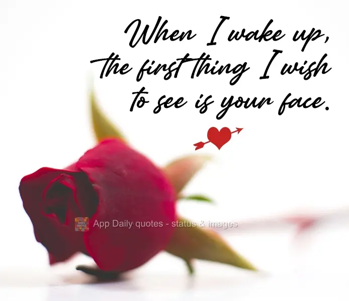 When I wake up, the first thing I want to see is your face.