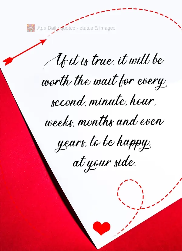 If it is true, it will be worth the wait of every second, minute, hour, weeks, months and even years, to be happy at your side.