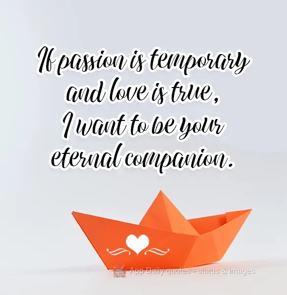 If passion is fleeting and love is true, I want to be your eternal companion.
