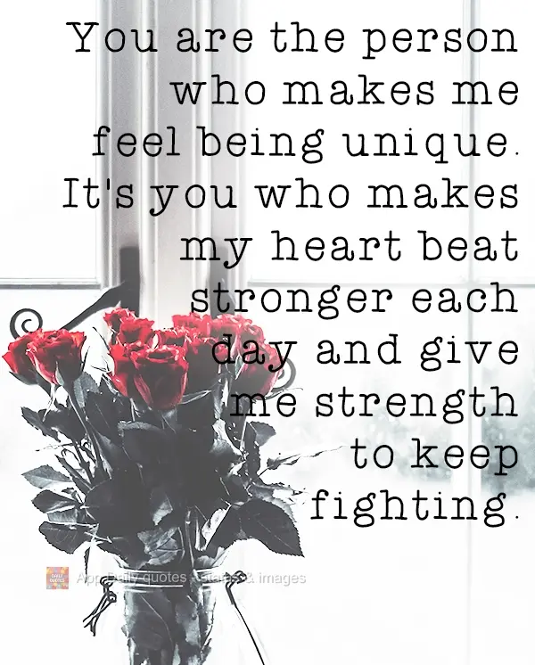 You are the person who makes me feel unique. It's you who makes my heart beat stronger each day and who gives me the strength to keep fighting.