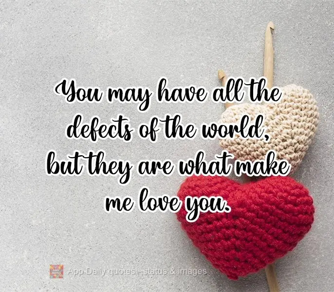 You may have all the defects in the world, but they are what make me love you.