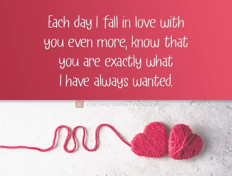 Each day I fall in love with you even more, know that you are exactly what I always wanted.