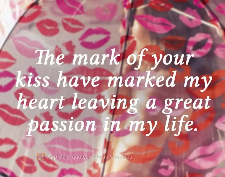 The mark of your kiss has marked my heart leaving a great passion in my life.