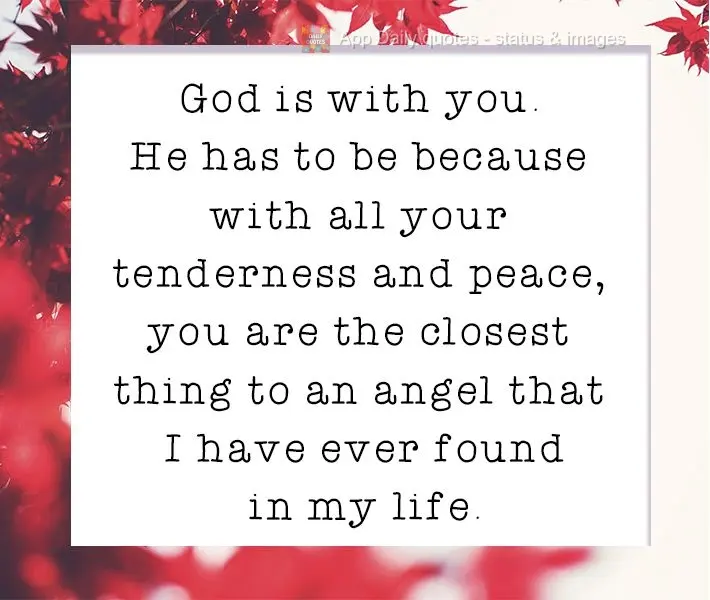 God is with you. He has to be because with all your tenderness and peace, you are the closest thing to an angel that I have ever found in my life.