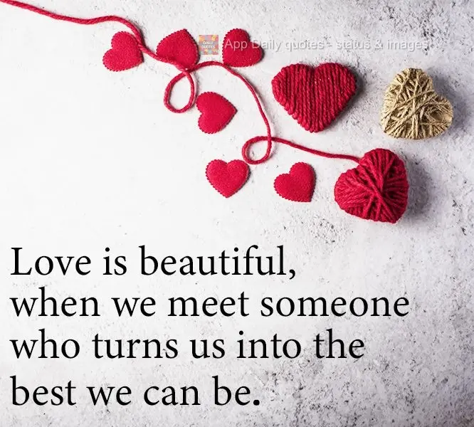 Love is only beautiful, when we meet someone who turns us into the best we can be.