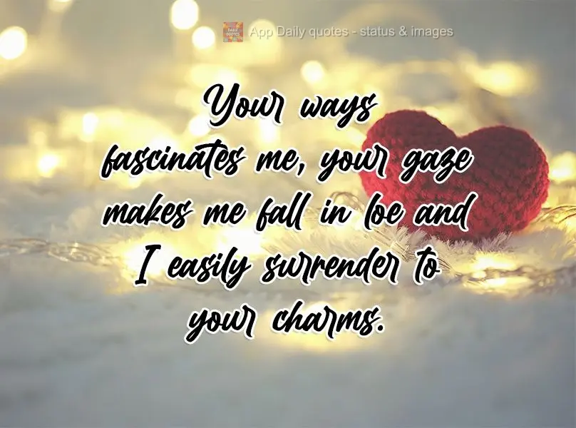 The way you are fascinates me, your gaze leaves me in the throes of passion, and I easily surrender to your charms.