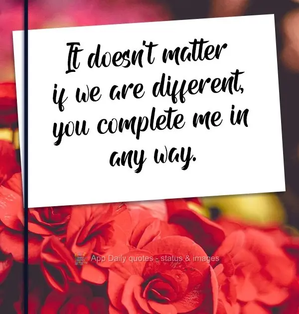It doesn't matter if we are different, you complete me any way.