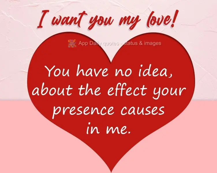 You have no idea, about the effect of your presence on me. I want you, my love!