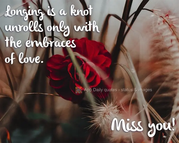 Longing is a knot unrolls only with the embraces of love. Miss you!