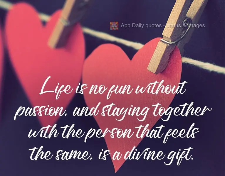 Life is no fun without passion, and being together with the person that feels the same is a divine gift.