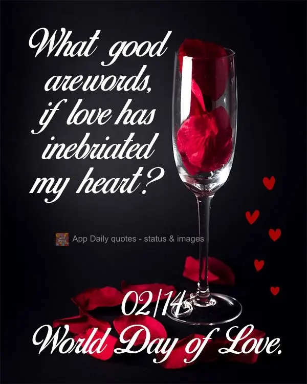 What good are words, if love has inebriated my heart? 02/14 Global Day of Love.