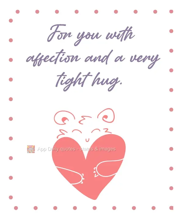 For you with affection and a very tight hug.