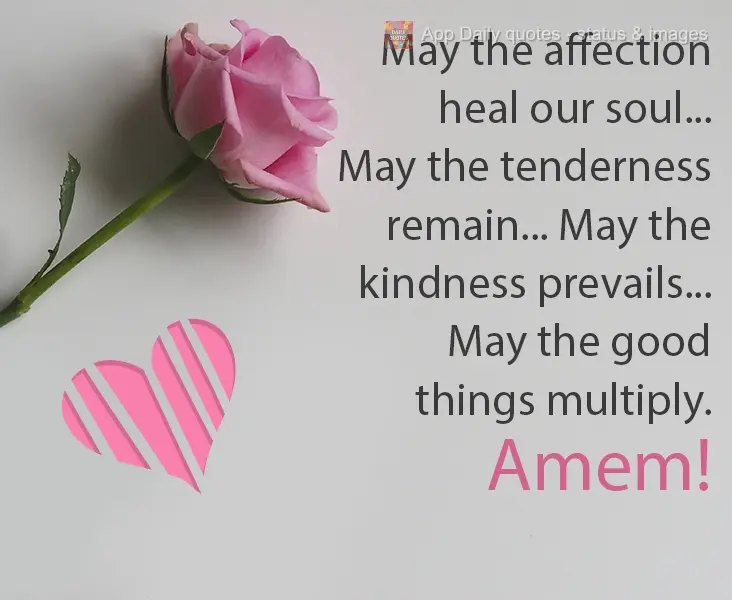 May affection heal our soul...May the tenderness remain... May the kindness prevail...May the good things multiply. Amen!