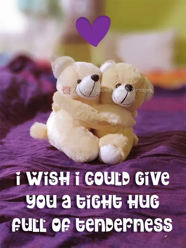 I wish I could give you a tight hug full of tenderness.