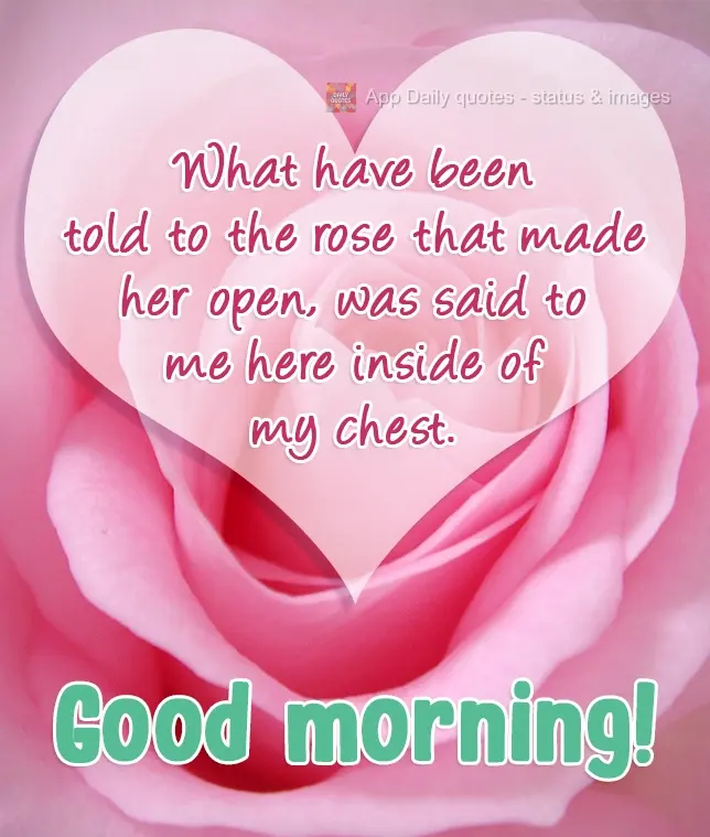 O que foi dito à rosa que a fez abrir-se, foi dito a mim aqui no meu peito.  Bom dia!