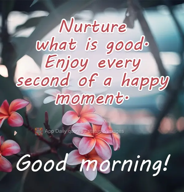 Cultive o que é bom. Aprecie cada segundo de um momento feliz.  Bom Dia!