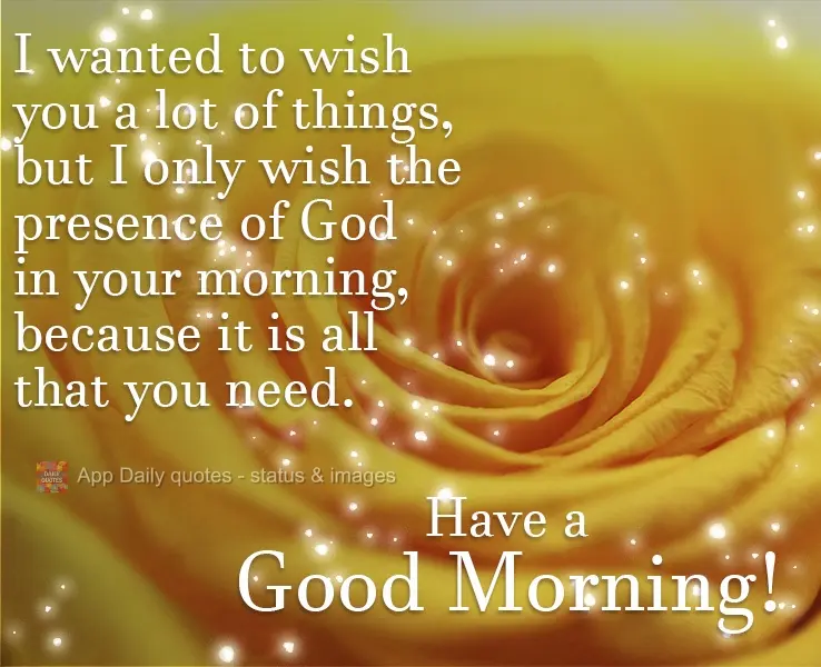 Eu queria lhe desejar muitas coisas, mas desejo só a presença de Deus em sua manhã, que já é tudo que você precisa. Tenha um Bom Dia!