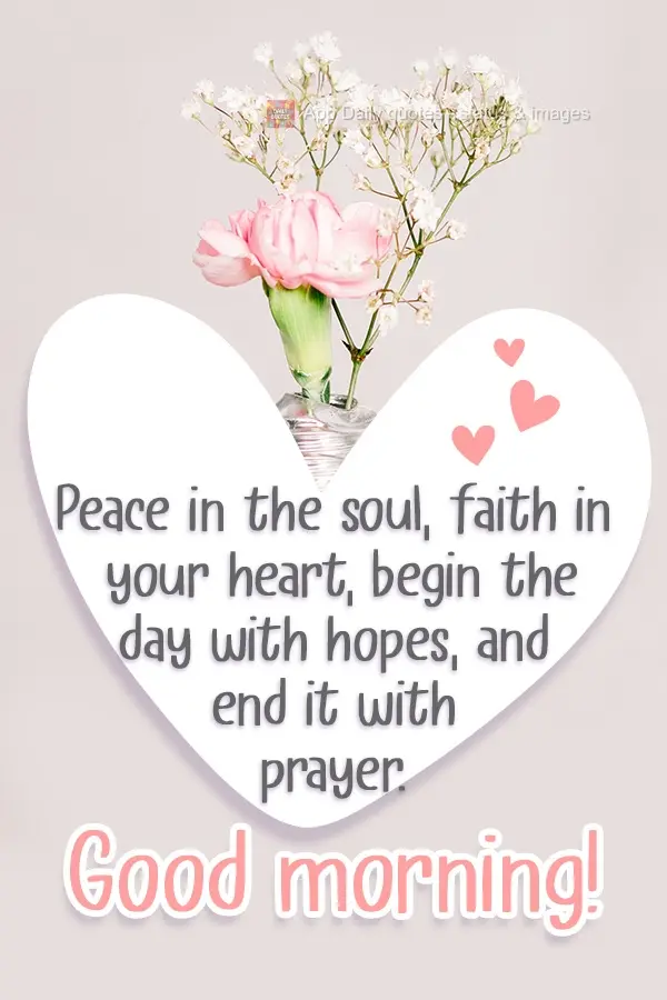 Peace in the soul, faith in the heart, begin the day with hopes, and end it with prayer. Good Morning!