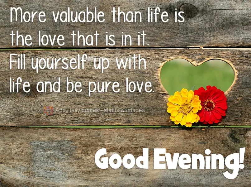 More valuable than life is the love that is in it. Fill yourself up with life and be pure love. Good Afternoon!