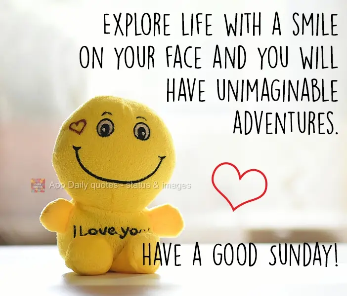 Explore life with a smile on your face and you will have unimaginable adventures. Have a good Sunday!