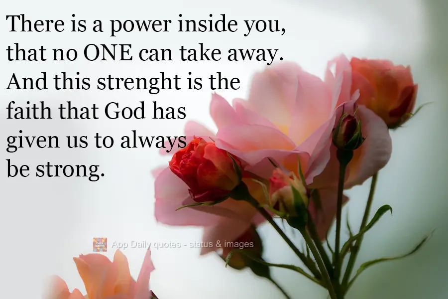 Há uma força dentro de ti, que ninguém pode tirar. E essa força é a fé que Deus nos deu para sempre sermos fortes.
