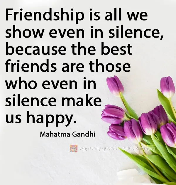 Friendship is everything we show, even in silence, for best friends are those who make us happy even in silence. Mahatma Gandhi