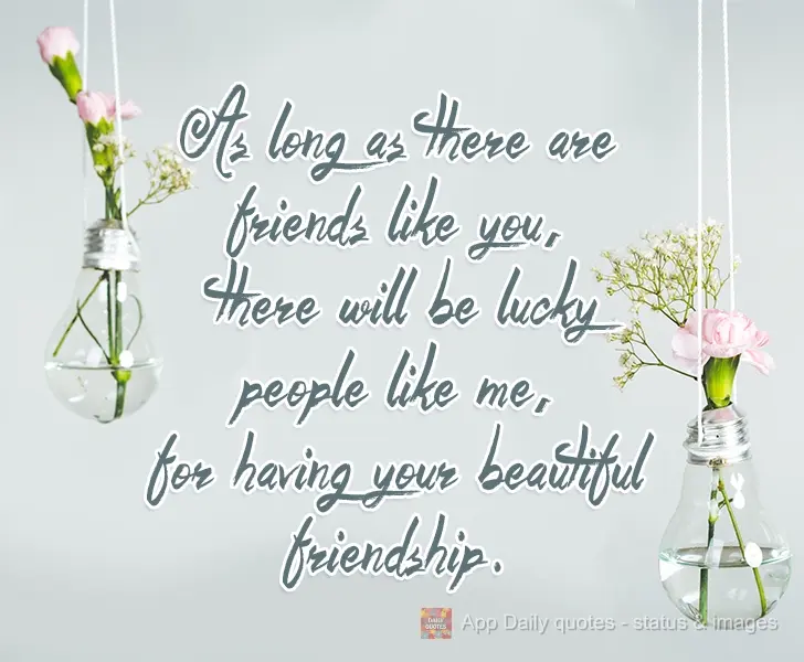 As long as there are friends like you, there will be people like me, lucky to have your beautiful friendship.