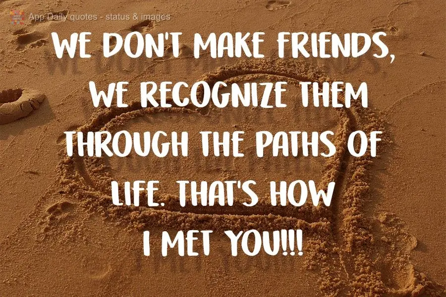 We don't make friends, we recognize them through the paths of life. That's how I met you!!!