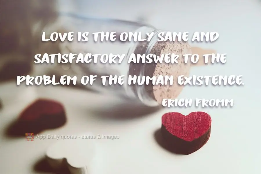 Love is the only sane and satisfactory answer to the problem of human existence. Erich Fromm
