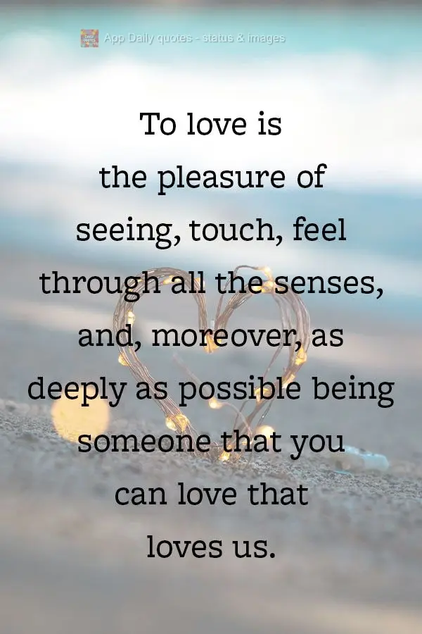 To love is to have the pleasure of seeing, touching, and feeling with all the senses, and, as deeply as possible, being someone that can love and who lov...