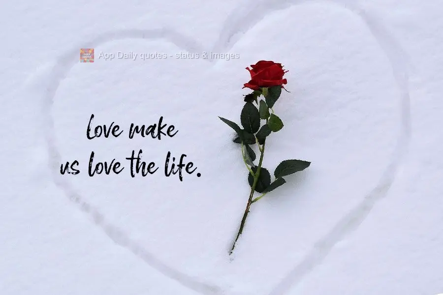 O amor faz a gente amar a vida.
