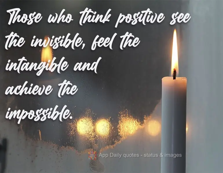 Quem pensa positivo vê o invisível, sente o intangível e consegue o impossível. 