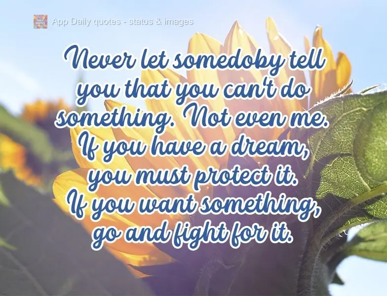 Never let somedoby tell you that you can't do something. Not even me. If you have a dream, you must protect it. If you want something, go and fight for i...