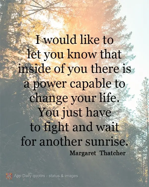 Gostaria que você soubesse que existe dentro de si uma força capaz de mudar sua vida. Basta que lute e aguarde um novo amanhecer. Margaret  Thatcher