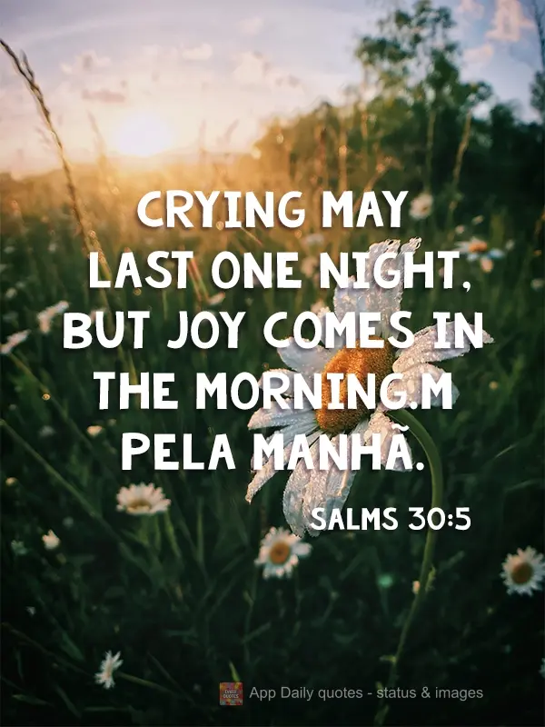 O choro pode durar uma noite, mas alegria vem pela manhã.  Salmos 30:5