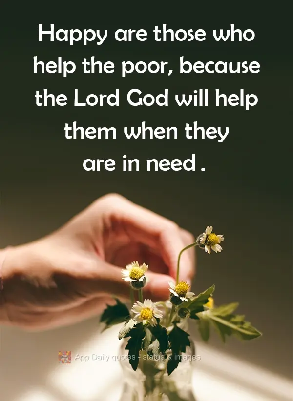 Happy are those who help the poor, because the Lord God will help them when they are in need.