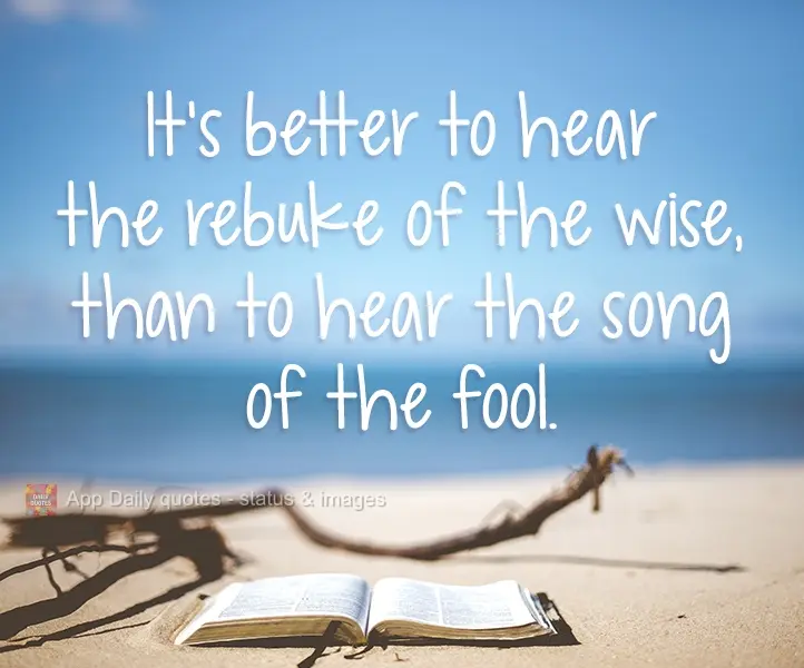 "Melhor ouvir a repreensão do sábio do que ouvir a canção do tolo." Eclesiastes 7:5