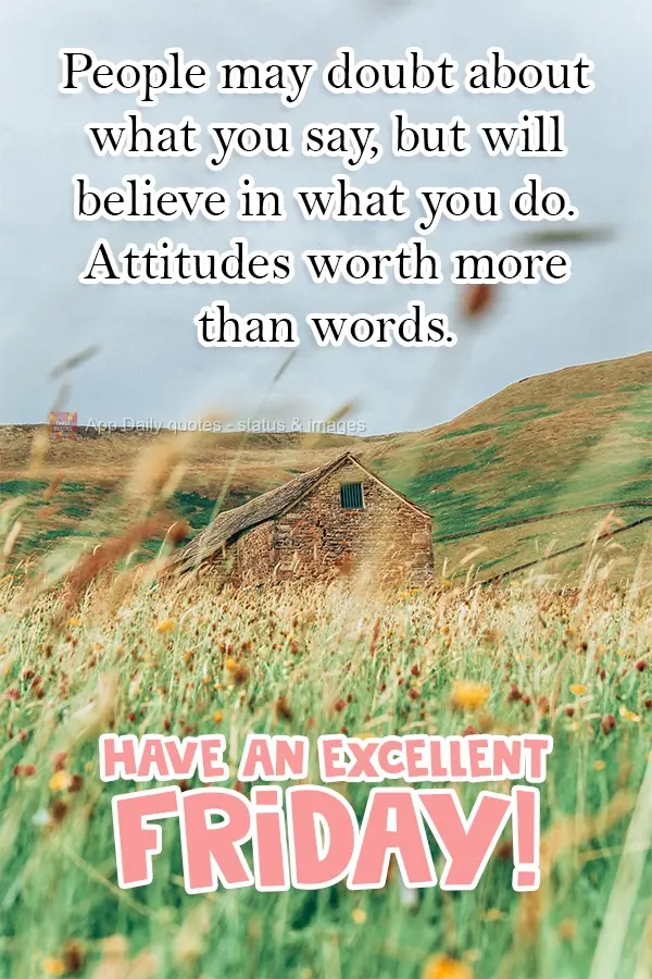 As pessoas podem duvidar do que você diz, mas acreditarão no que você faz. Atitudes valem mais que palavras. Tenha uma excelente Sexta-feira!