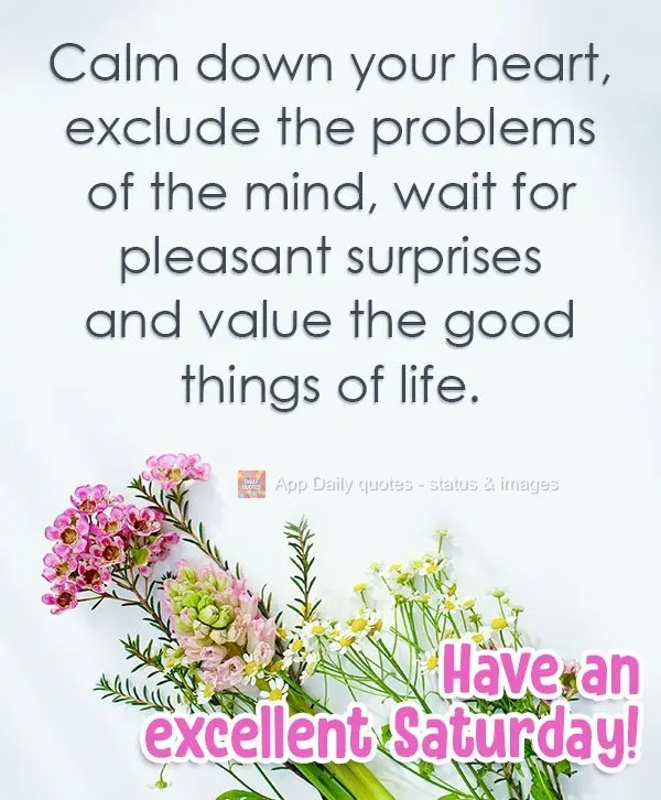 Calm your heart, exclude the problems of the mind, wait for pleasant surprises, and value the good things of life. Have an excellent Saturday!