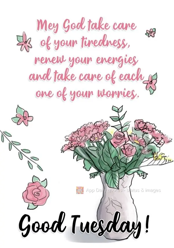 May God take care of your tiredness, renew your energies, and take care of each one of your worries. Have a good Tuesday!