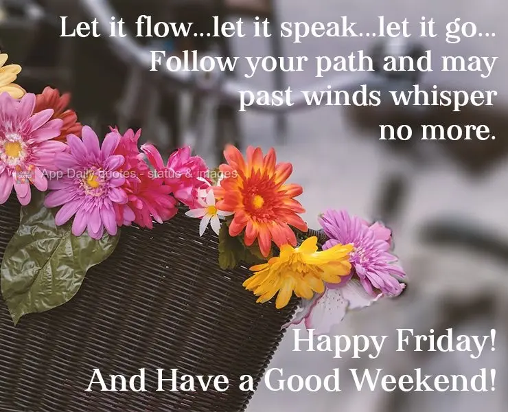 Let it flow...let it speak...let it go... Follow your path and may past winds whisper no more. Happy Friday! And Have a Good Weekend!
