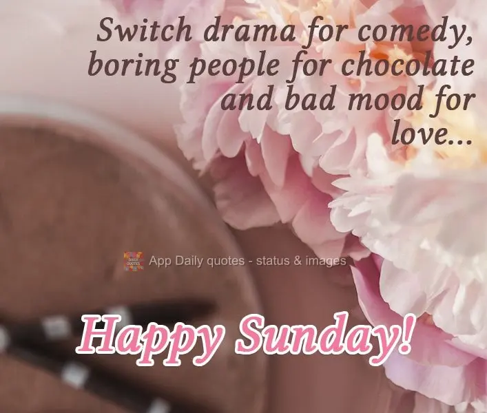 Exchange drama for comedy, annoying people for chocolate and bad moods for love... Happy Sunday!