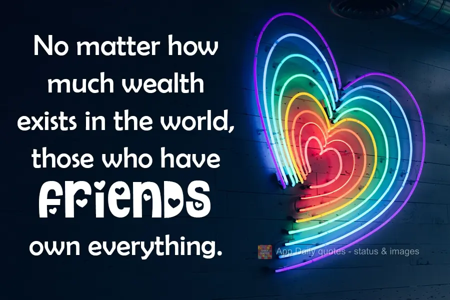 No matter how much wealth exists in the world, those who have friends own everything.