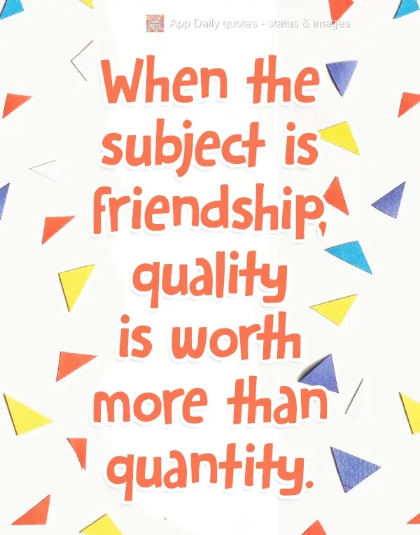 Quando o assunto é amizade, a qualidade vale mais do que quantidade.
