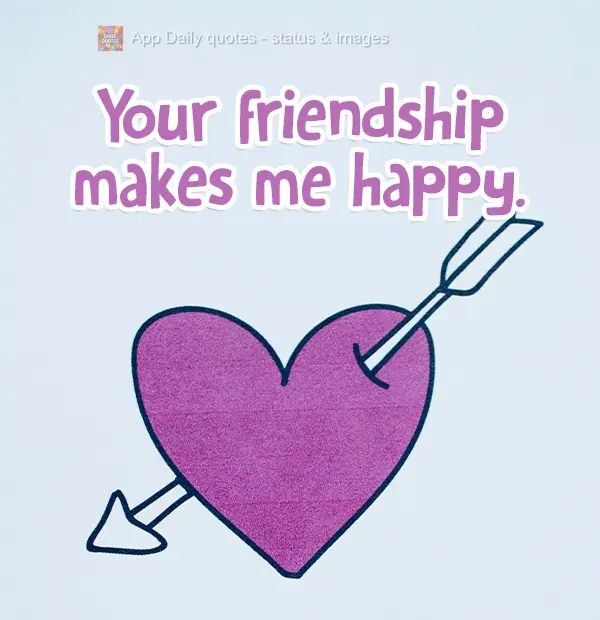 Sua amizade me faz feliz.
