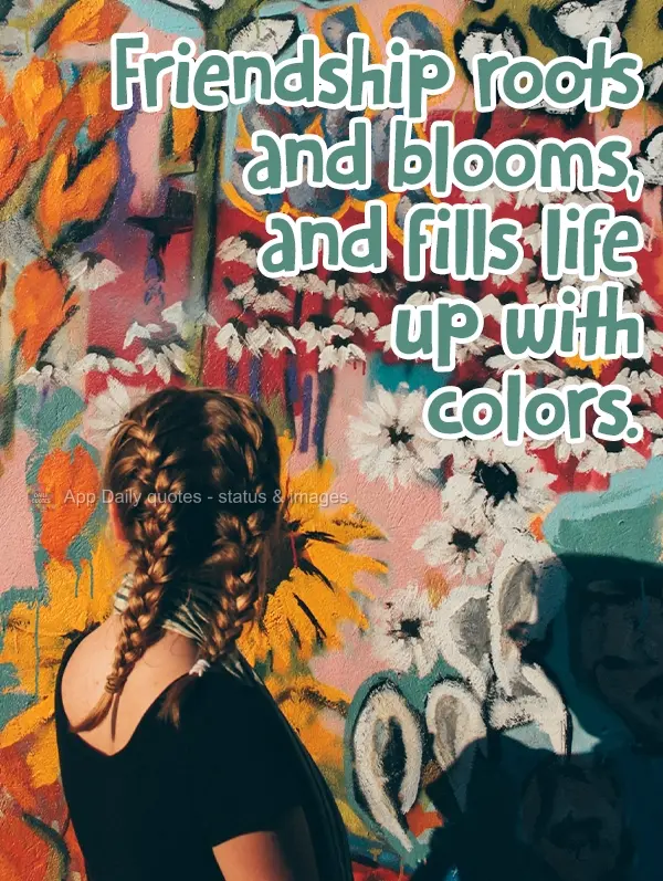 Amizade enraíza, dá flores e enche a vida de cores.
