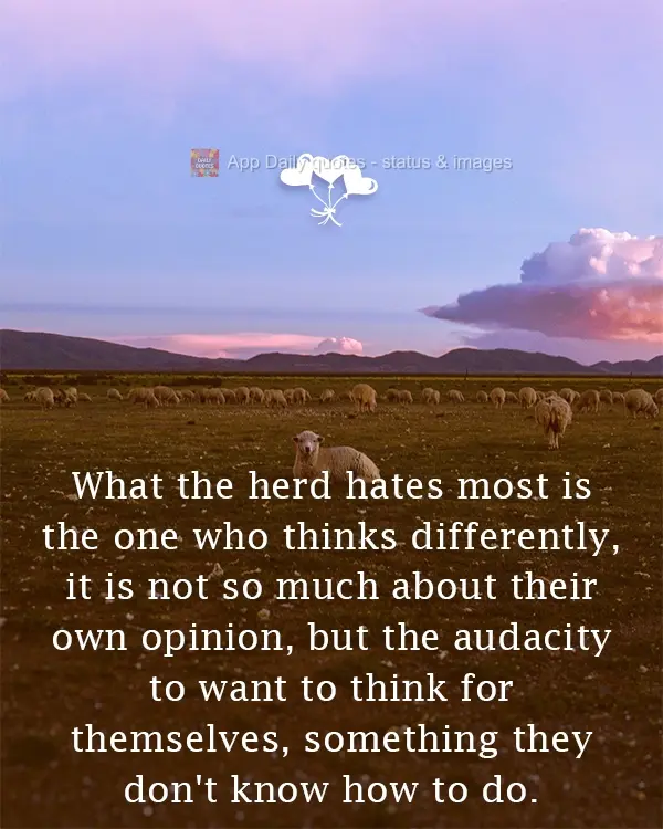 O que o rebanho mais odeia é aquele que pensa de forma diferente, não é tanto a própria opinião, mas a audácia de querer pensar por si mesmo, algo ...