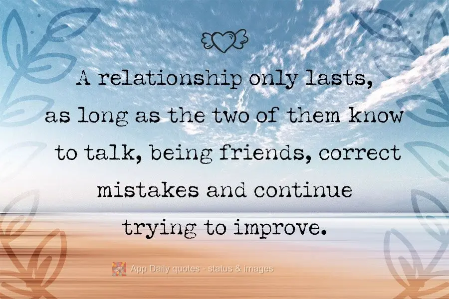 A relationship only lasts as long as the two know to how talk, and, as friends, correct mistakes and continue trying to improve.
