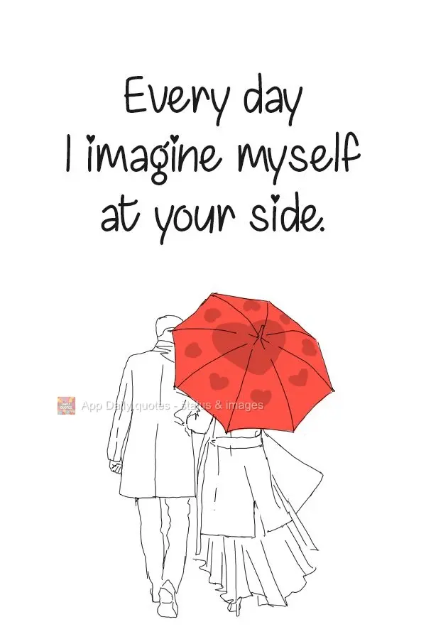 Every day I imagine myself at your side.